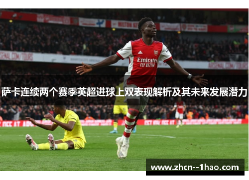 萨卡连续两个赛季英超进球上双表现解析及其未来发展潜力 萨卡连续两个赛季英超进球上双表现解析及其未来发展潜力