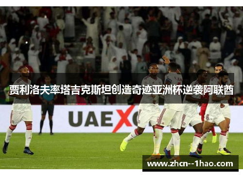 贾利洛夫率塔吉克斯坦创造奇迹亚洲杯逆袭阿联酋